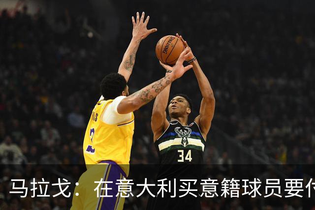 马拉戈：在意大利买意籍球员要付22%增值税，国外队免税这不正常